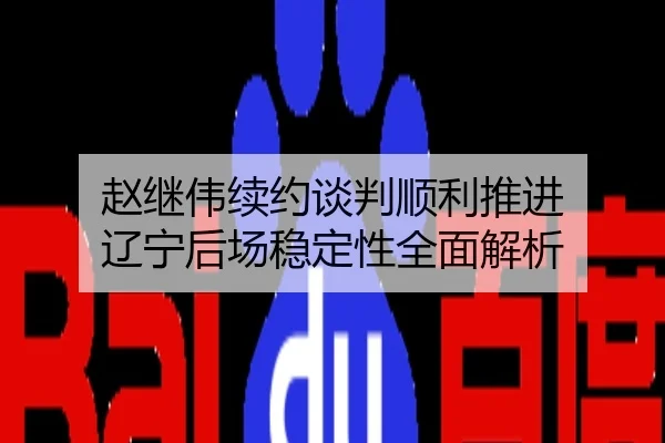 赵继伟续约谈判顺利推进 辽宁后场稳定性全面解析