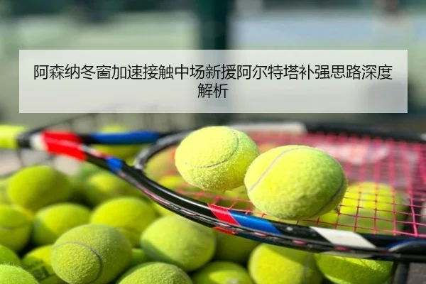 阿森纳冬窗加速接触中场新援阿尔特塔补强思路深度解析