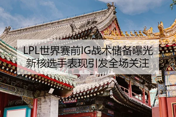 LPL世界赛前IG战术储备曝光新核选手表现引发全场关注