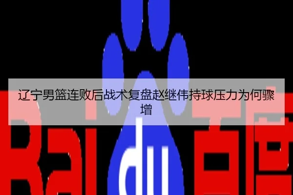 辽宁男篮连败后战术复盘赵继伟持球压力为何骤增